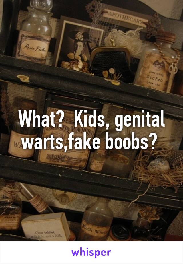 What?  Kids, genital warts,fake boobs? 