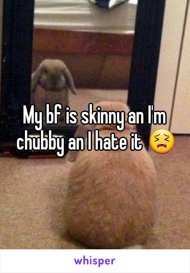 My bf is skinny an I'm chubby an I hate it 😣