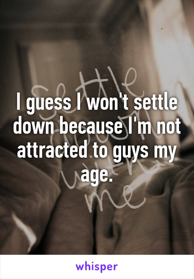 I guess I won't settle down because I'm not attracted to guys my age.