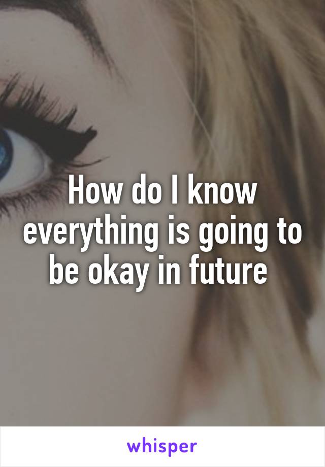 How do I know everything is going to be okay in future 