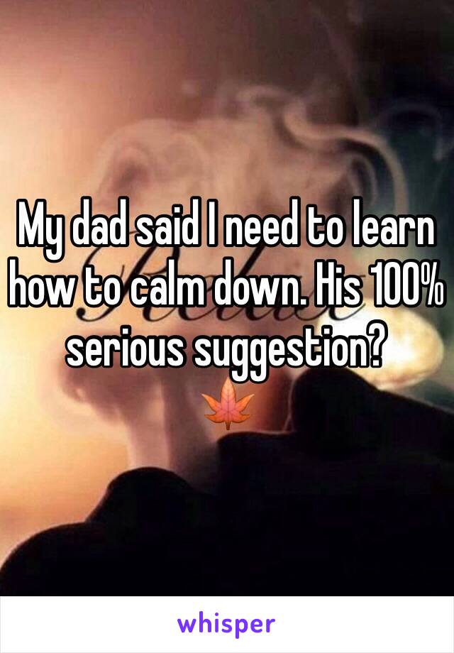 My dad said I need to learn how to calm down. His 100% serious suggestion?
🍁