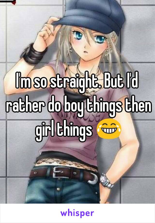 I'm so straight. But I'd rather do boy things then girl things 😂