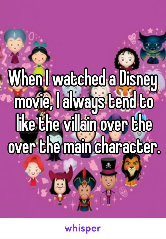 When I watched a Disney movie, I always tend to like the villain over the over the main character.