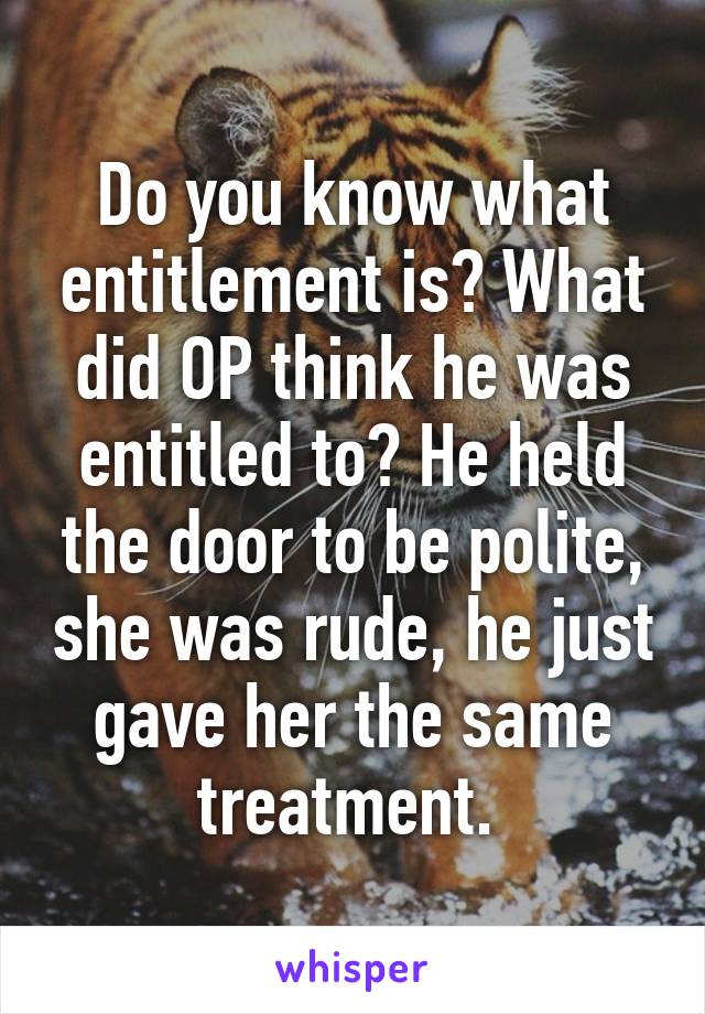 Do you know what entitlement is? What did OP think he was entitled to? He held the door to be polite, she was rude, he just gave her the same treatment. 