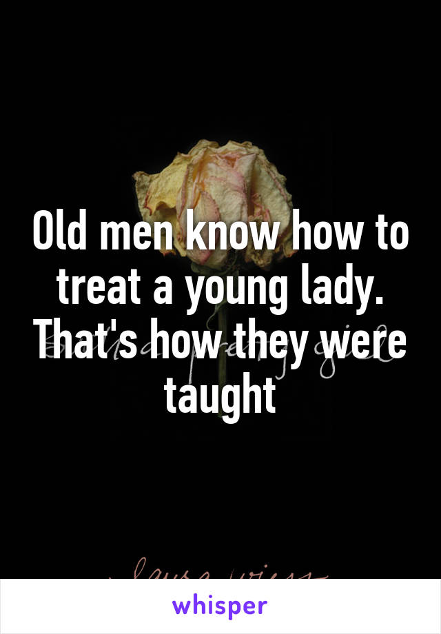 Old men know how to treat a young lady. That's how they were taught