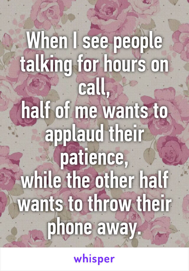 When I see people talking for hours on call,
half of me wants to applaud their patience,
while the other half wants to throw their phone away.