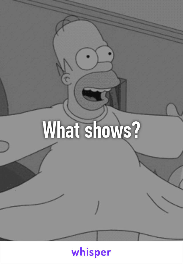 What shows?