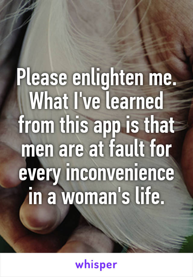 Please enlighten me.
What I've learned from this app is that men are at fault for every inconvenience in a woman's life.