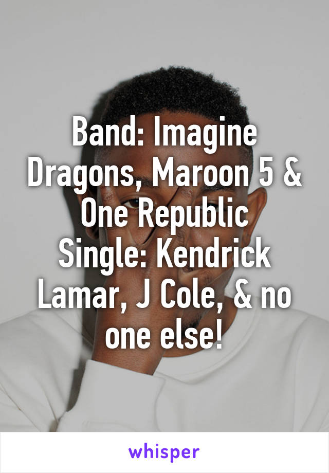 Band: Imagine Dragons, Maroon 5 & One Republic
Single: Kendrick Lamar, J Cole, & no one else!
