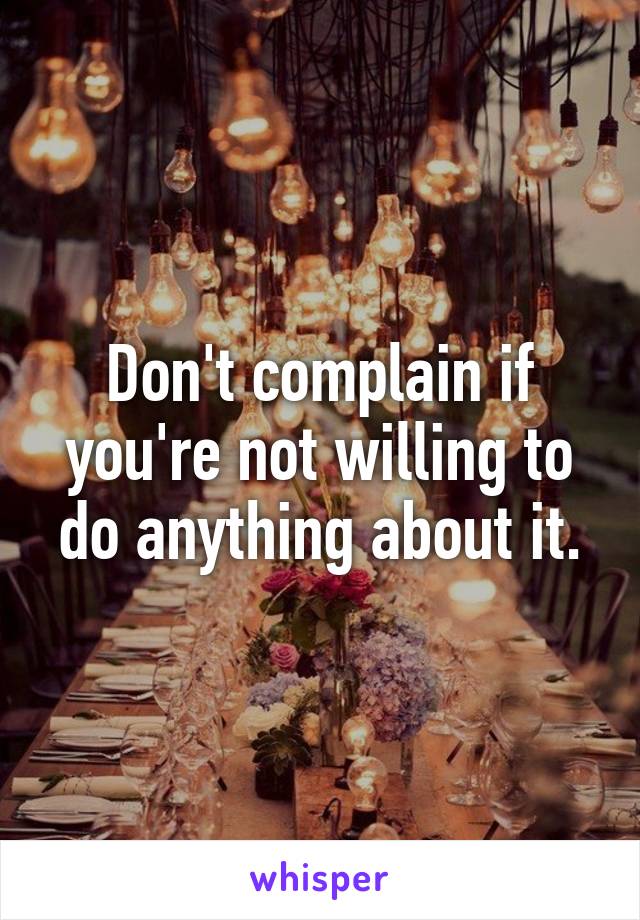Don't complain if you're not willing to do anything about it.