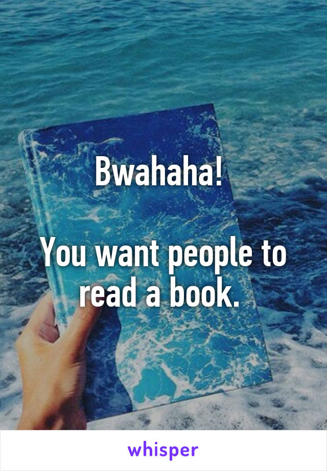 Bwahaha! 

You want people to read a book. 