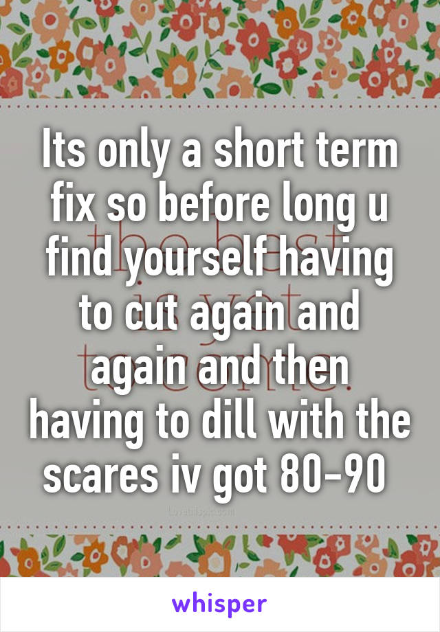 Its only a short term fix so before long u find yourself having to cut again and again and then having to dill with the scares iv got 80-90 