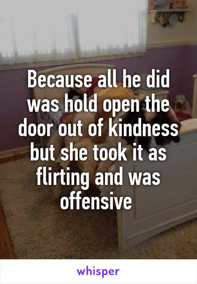 Because all he did was hold open the door out of kindness but she took it as flirting and was offensive 