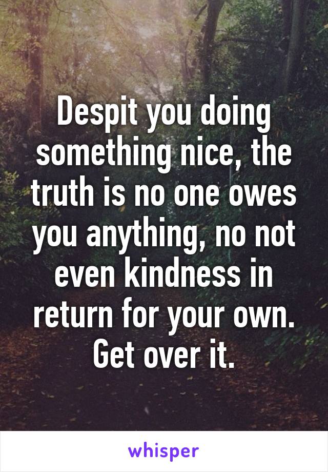 Despit you doing something nice, the truth is no one owes you anything, no not even kindness in return for your own. Get over it.