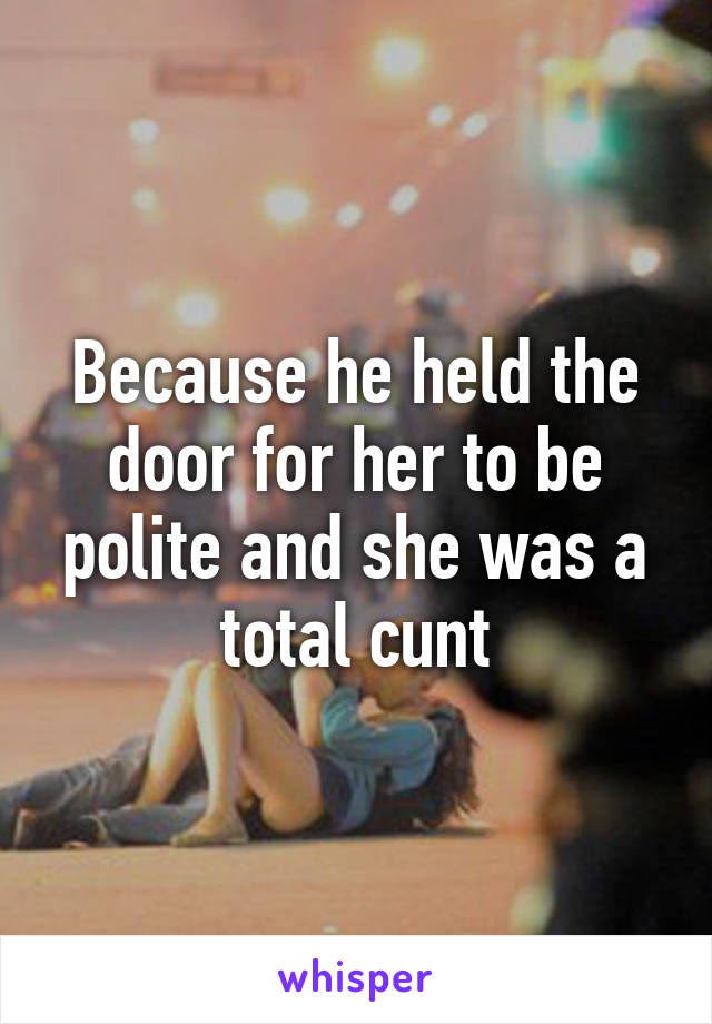 Because he held the door for her to be polite and she was a total cunt