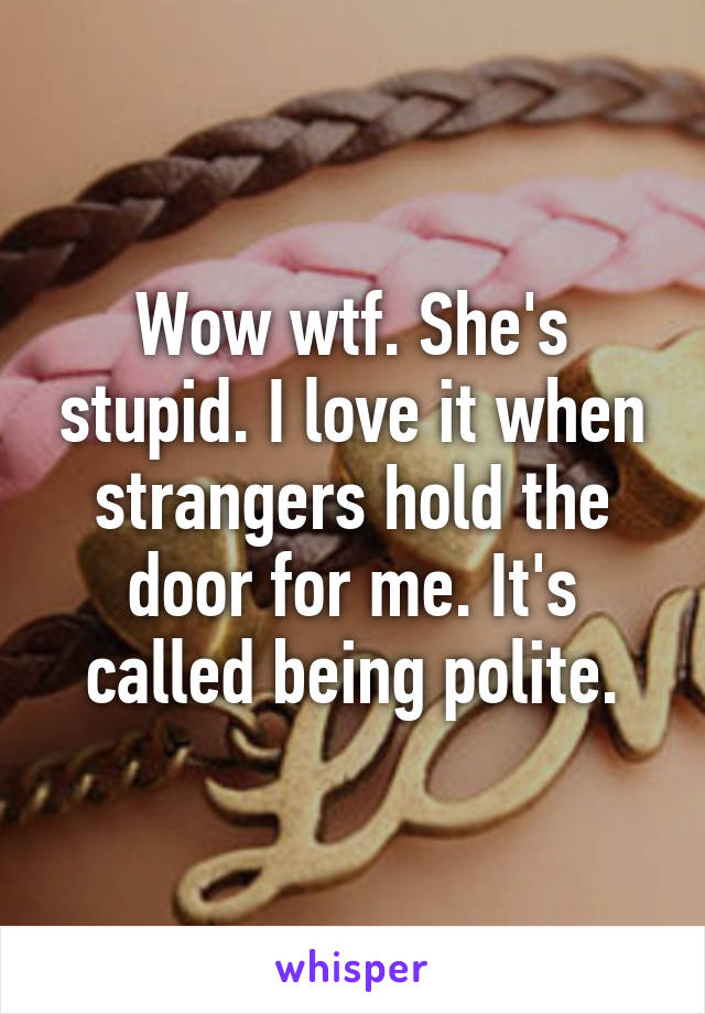 Wow wtf. She's stupid. I love it when strangers hold the door for me. It's called being polite.