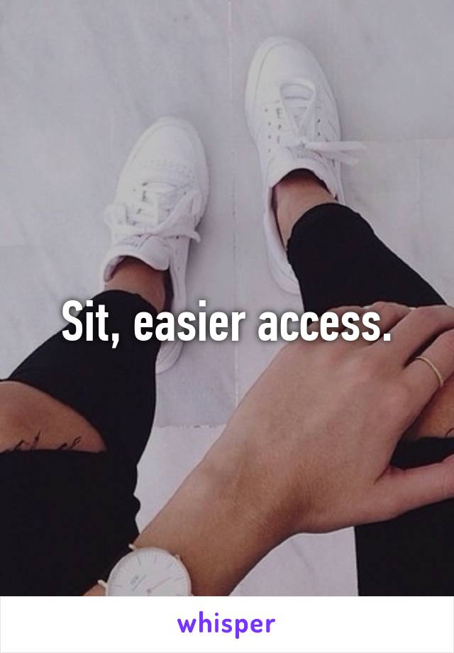 Sit, easier access.