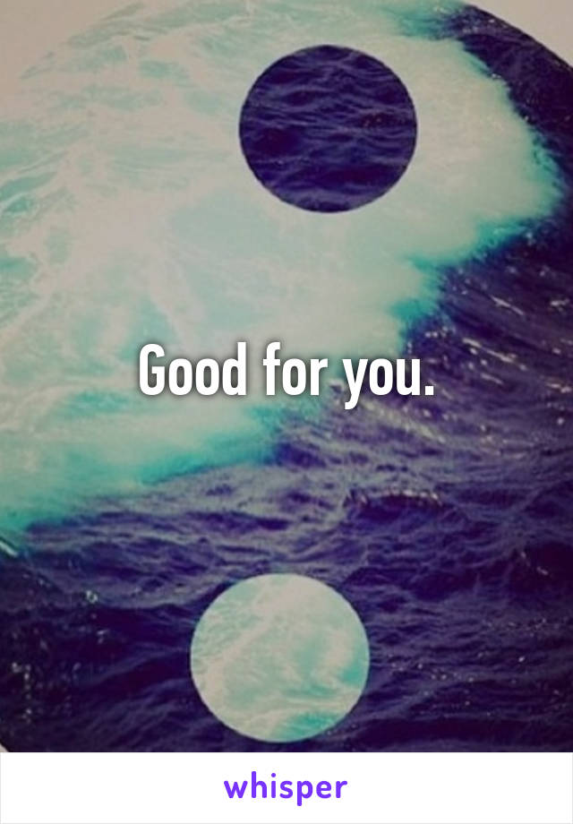 Good for you.
