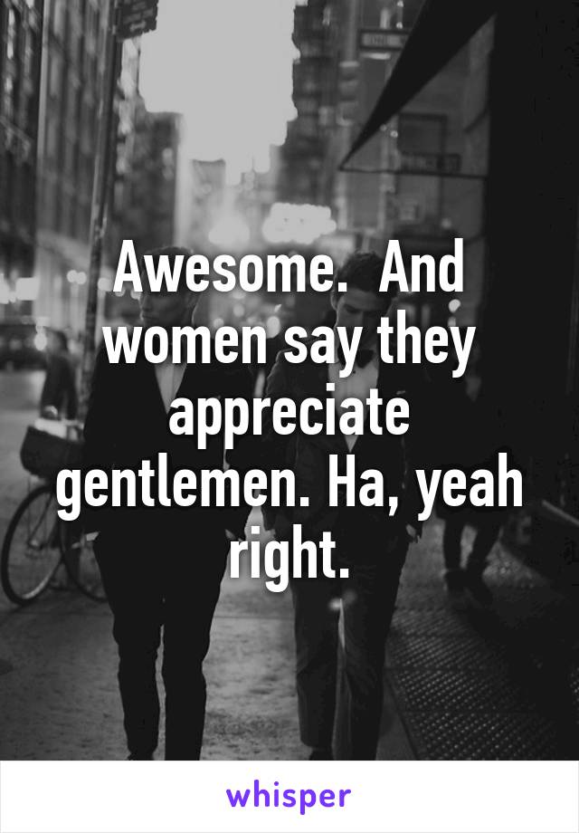 Awesome.  And women say they appreciate gentlemen. Ha, yeah right.