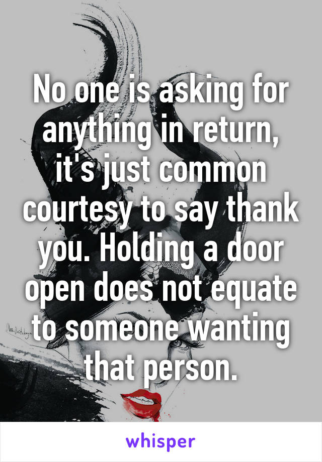 No one is asking for anything in return, it's just common courtesy to say thank you. Holding a door open does not equate to someone wanting that person.