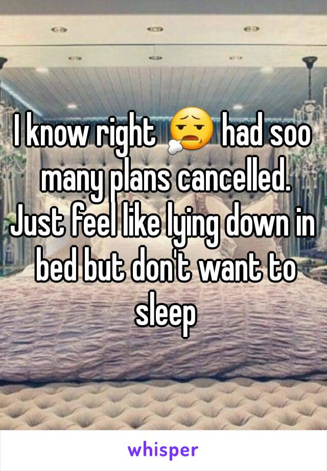 I know right 😧 had soo many plans cancelled.
Just feel like lying down in bed but don't want to sleep