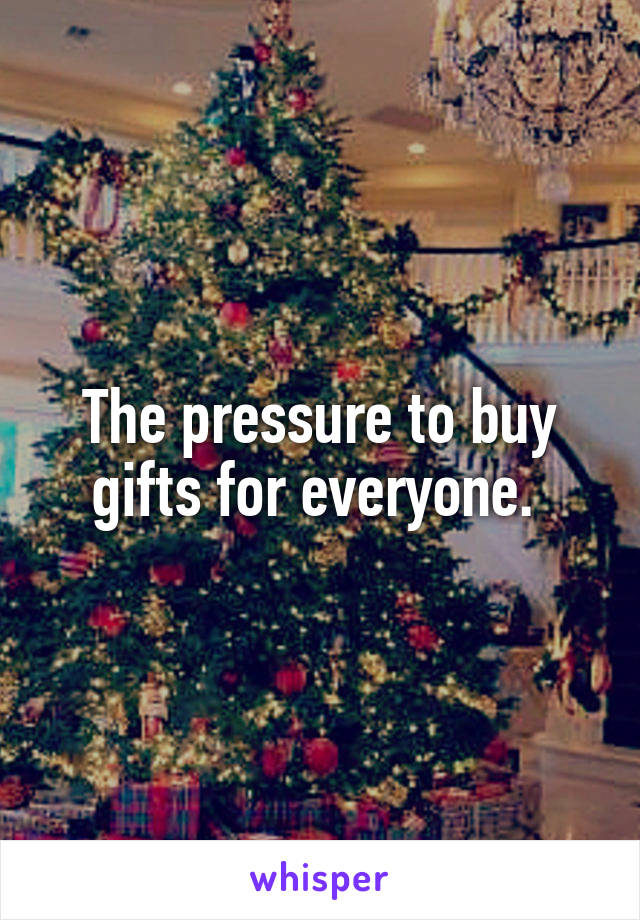 The pressure to buy gifts for everyone. 