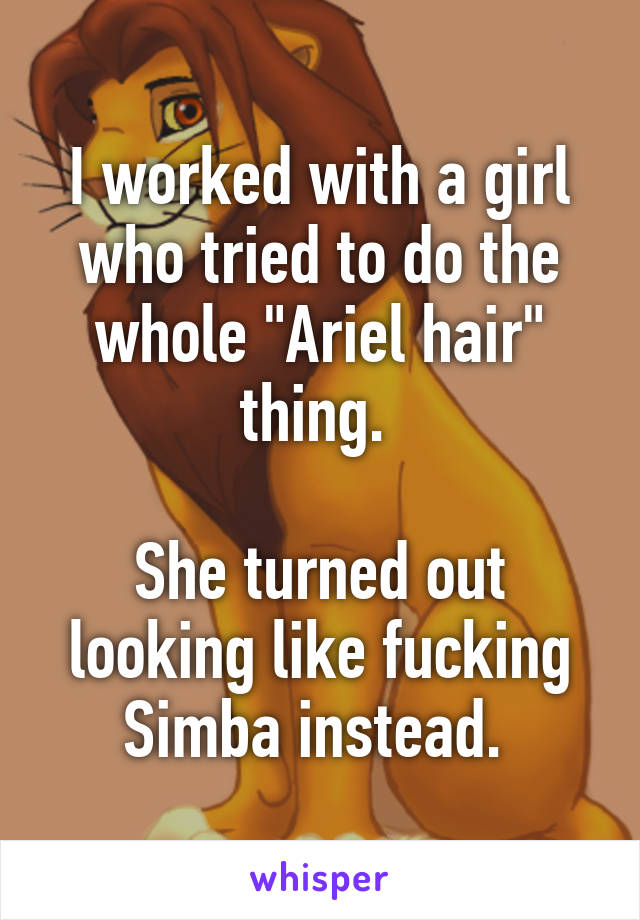 I worked with a girl who tried to do the whole "Ariel hair" thing. 

She turned out looking like fucking Simba instead. 