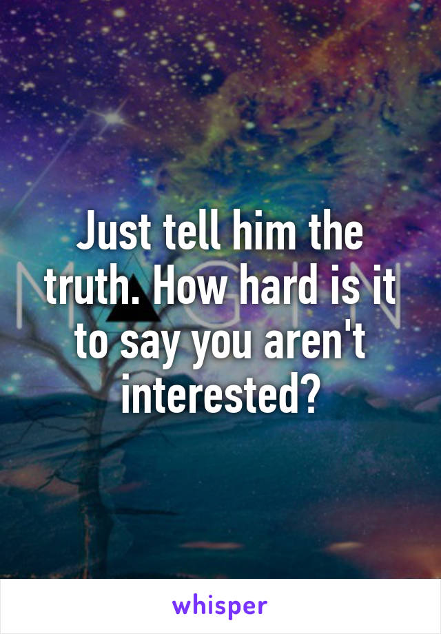 Just tell him the truth. How hard is it to say you aren't interested?