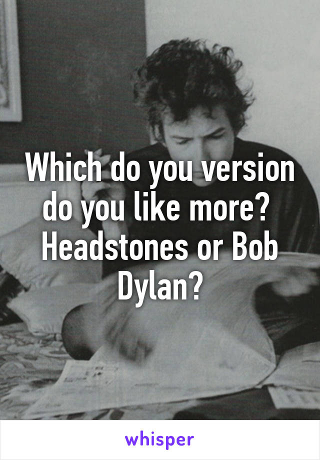 Which do you version do you like more? 
Headstones or Bob Dylan?