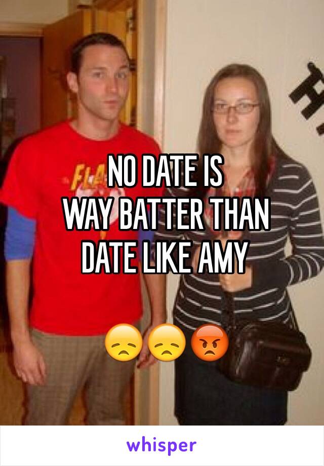 NO DATE IS
WAY BATTER THAN
DATE LIKE AMY

😞😞😡