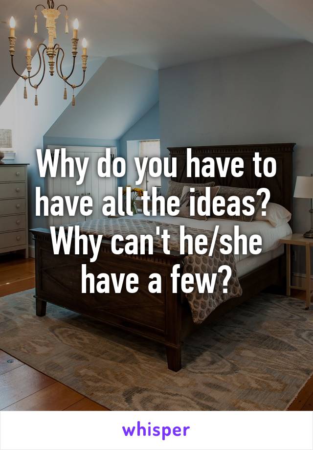Why do you have to have all the ideas?  Why can't he/she have a few?