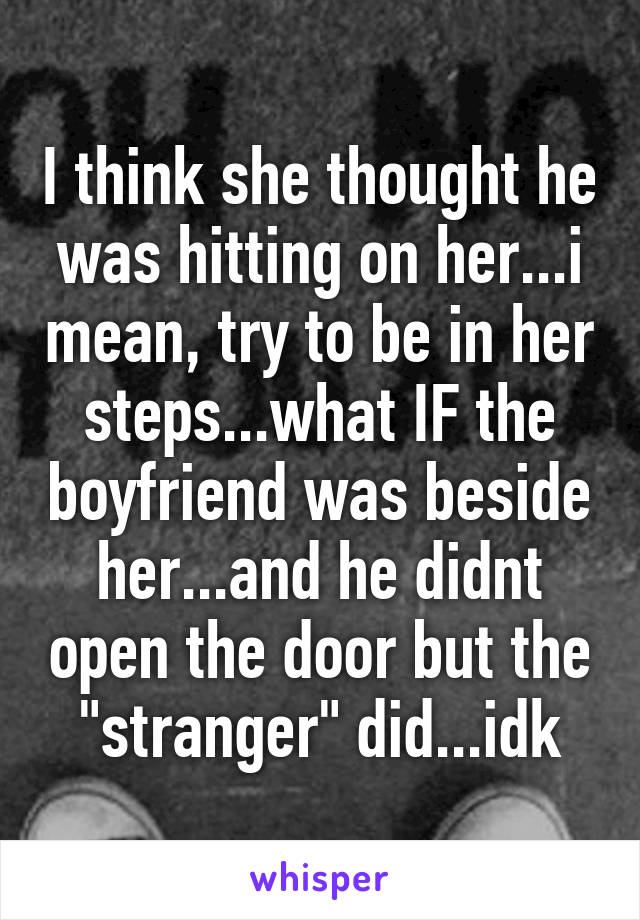 I think she thought he was hitting on her...i mean, try to be in her steps...what IF the boyfriend was beside her...and he didnt open the door but the "stranger" did...idk