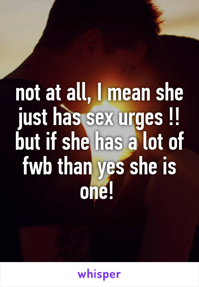 not at all, I mean she just has sex urges !! but if she has a lot of fwb than yes she is one! 