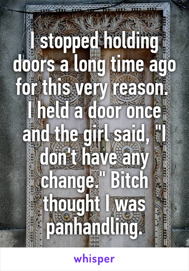 I stopped holding doors a long time ago for this very reason.  I held a door once and the girl said, "I don't have any change." Bitch thought I was panhandling.