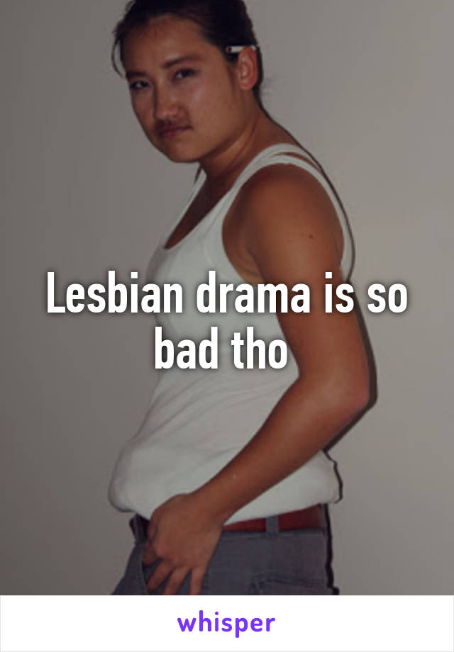 Lesbian drama is so bad tho 