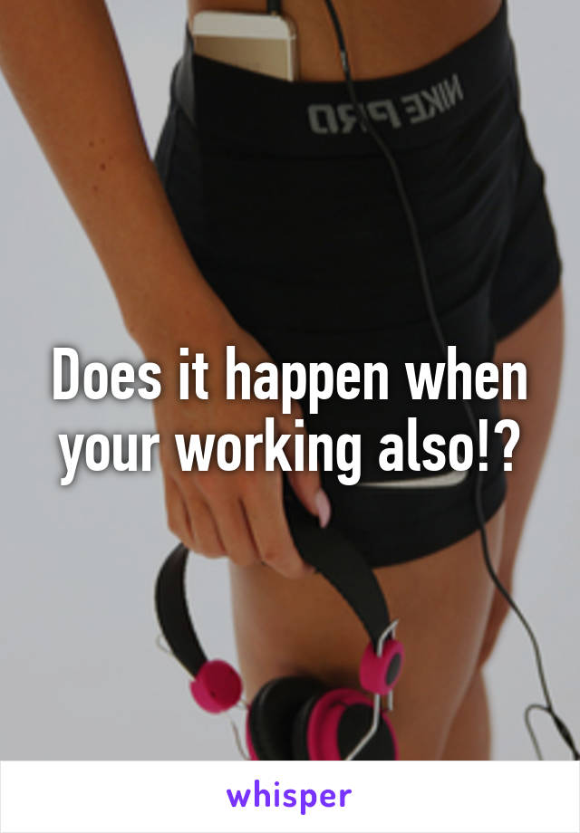 Does it happen when your working also!?
