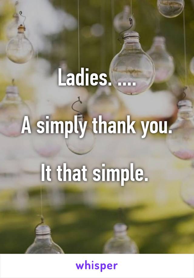 Ladies. ....

A simply thank you.

It that simple. 
