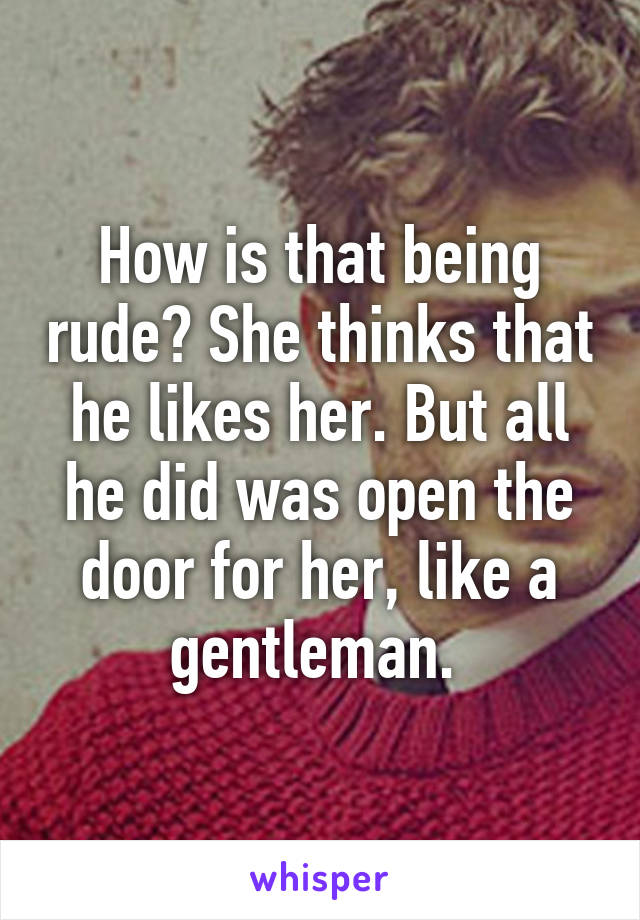 How is that being rude? She thinks that he likes her. But all he did was open the door for her, like a gentleman. 