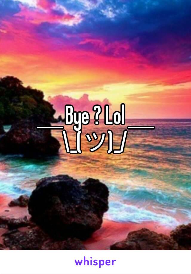 Bye ? Lol
￣\_(ツ)_/￣