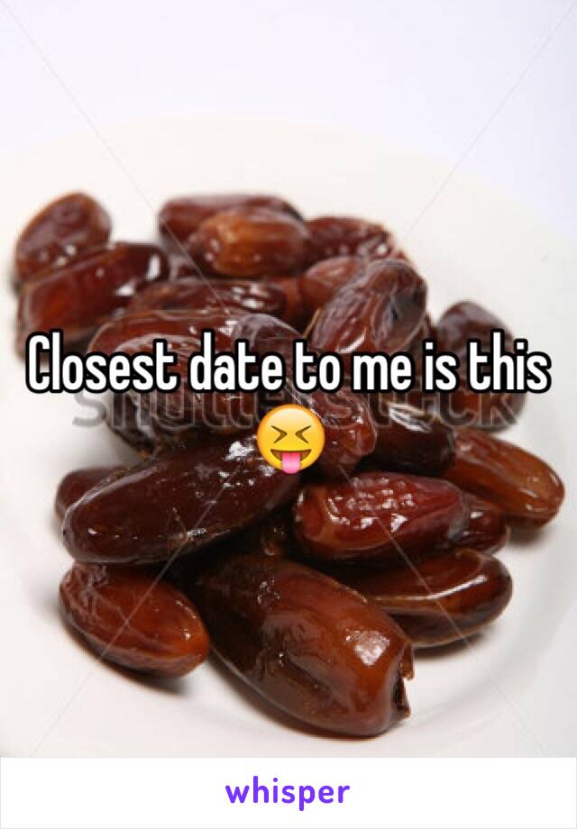 Closest date to me is this 😝