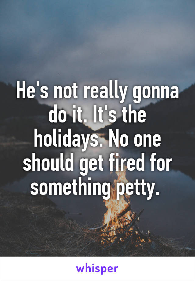 He's not really gonna do it. It's the holidays. No one should get fired for something petty. 