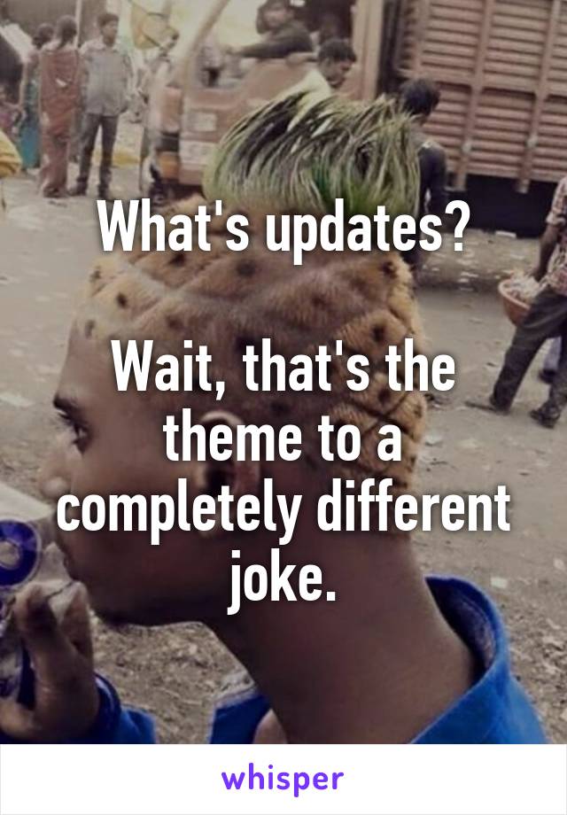 What's updates?

Wait, that's the theme to a completely different joke.