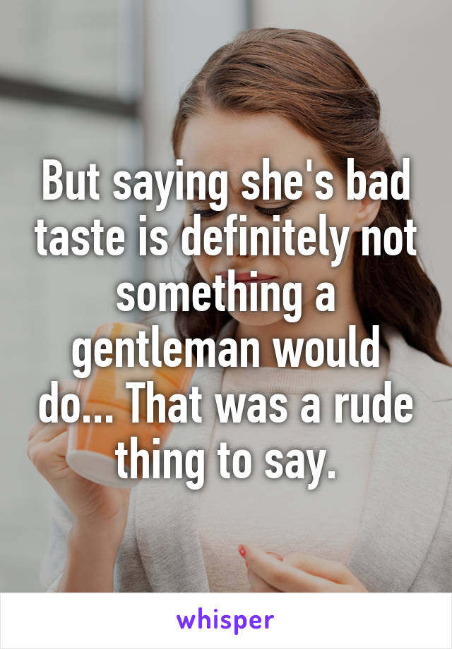 But saying she's bad taste is definitely not something a gentleman would do... That was a rude thing to say.