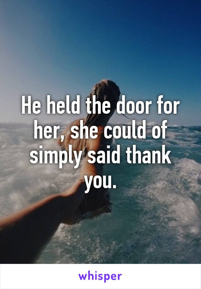 He held the door for her, she could of simply said thank you.