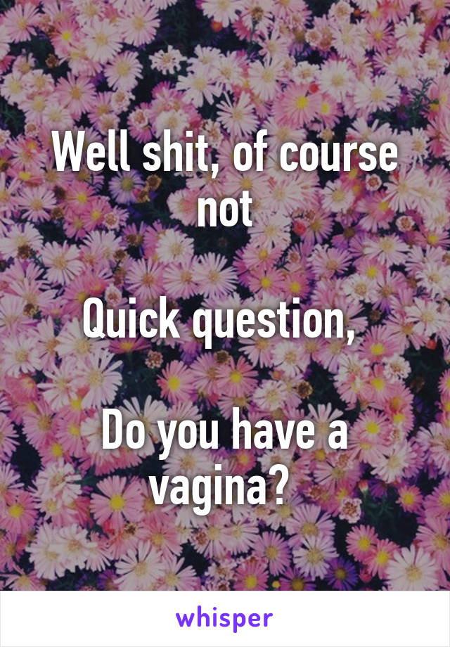 Well shit, of course not

Quick question, 

Do you have a vagina? 