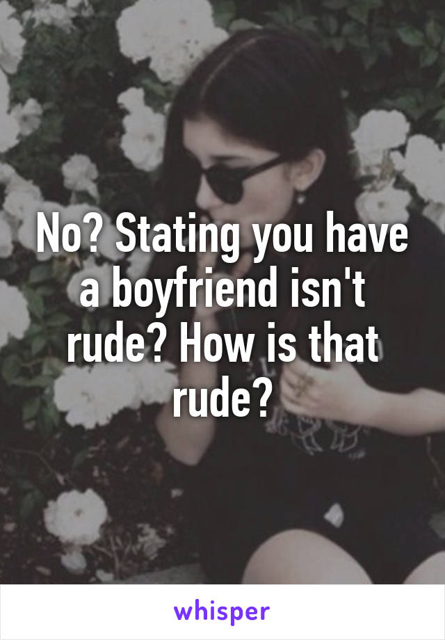 No? Stating you have a boyfriend isn't rude? How is that rude?