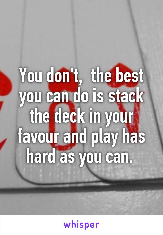 You don't,  the best you can do is stack the deck in your favour and play has hard as you can. 