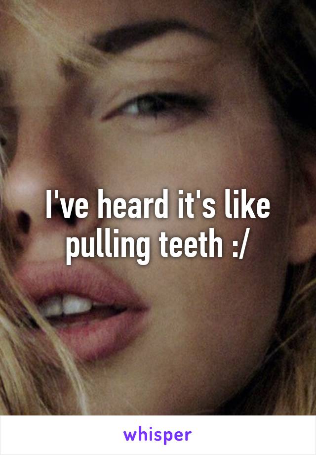 I've heard it's like pulling teeth :/