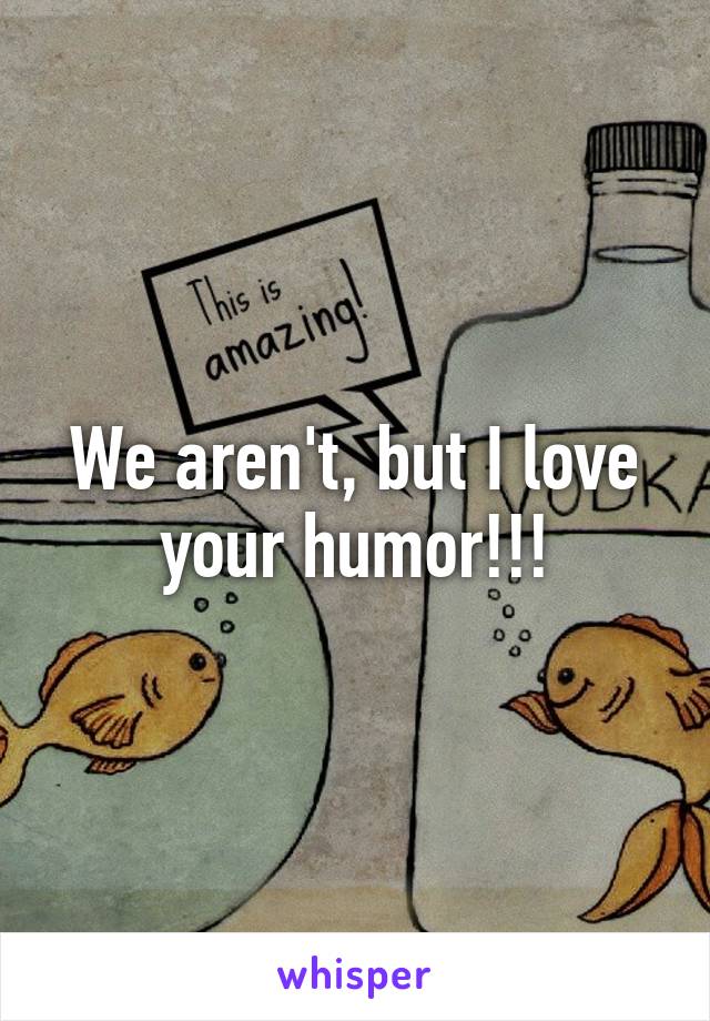 We aren't, but I love your humor!!!