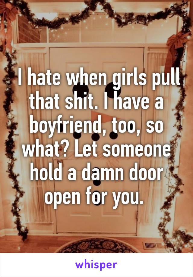  I hate when girls pull that shit. I have a boyfriend, too, so what? Let someone hold a damn door open for you. 